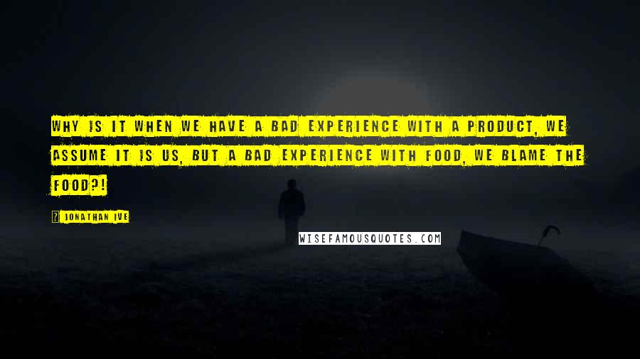 Jonathan Ive Quotes: Why is it when we have a bad experience with a product, we assume it is us, but a bad experience with food, we blame the food?!