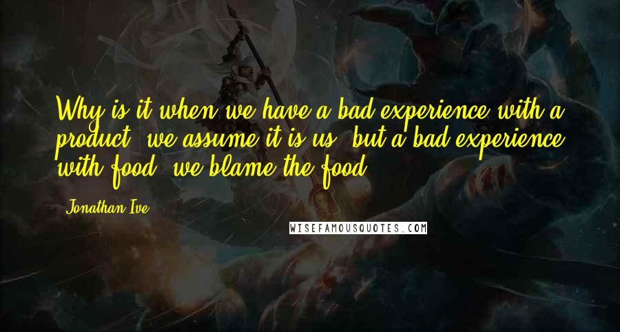 Jonathan Ive Quotes: Why is it when we have a bad experience with a product, we assume it is us, but a bad experience with food, we blame the food?!