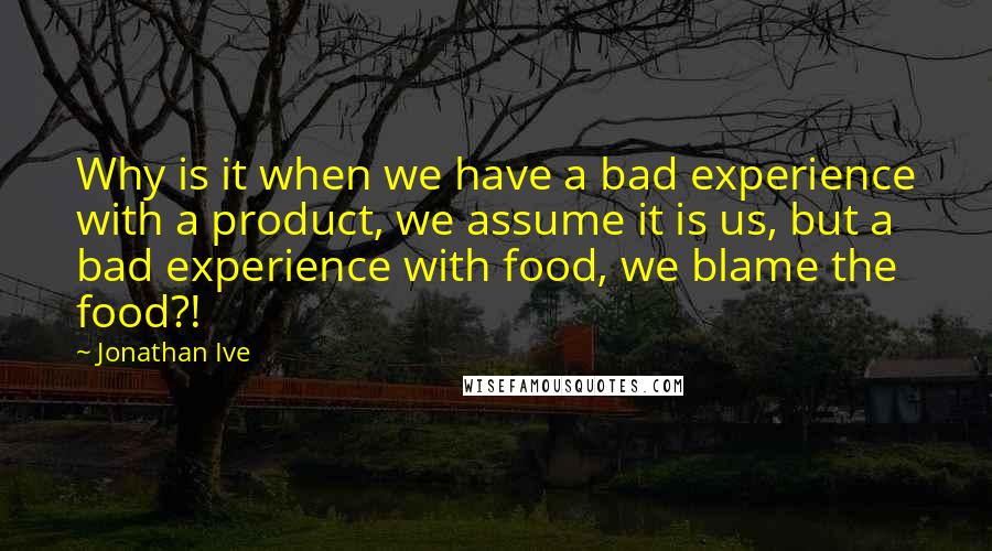 Jonathan Ive Quotes: Why is it when we have a bad experience with a product, we assume it is us, but a bad experience with food, we blame the food?!