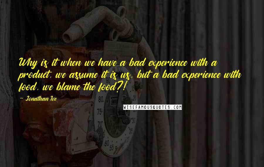 Jonathan Ive Quotes: Why is it when we have a bad experience with a product, we assume it is us, but a bad experience with food, we blame the food?!