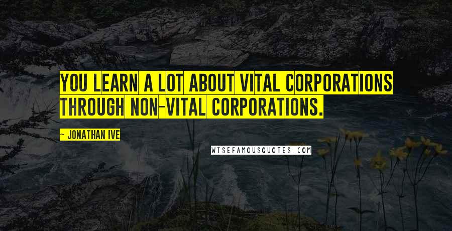 Jonathan Ive Quotes: You learn a lot about vital corporations through non-vital corporations.