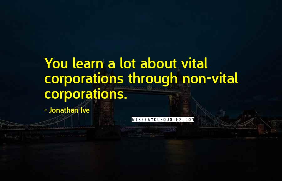 Jonathan Ive Quotes: You learn a lot about vital corporations through non-vital corporations.