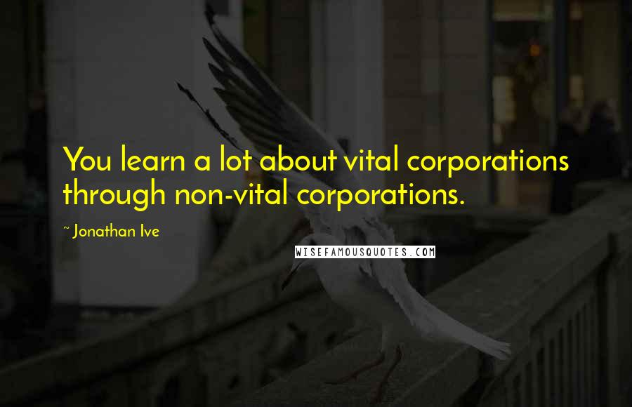 Jonathan Ive Quotes: You learn a lot about vital corporations through non-vital corporations.