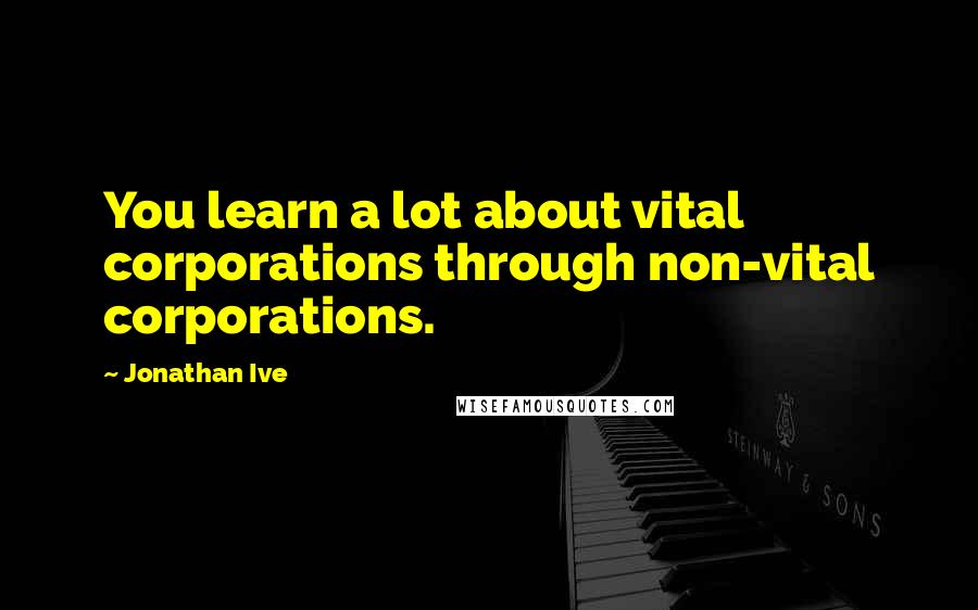 Jonathan Ive Quotes: You learn a lot about vital corporations through non-vital corporations.