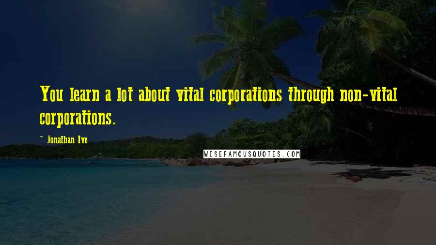 Jonathan Ive Quotes: You learn a lot about vital corporations through non-vital corporations.