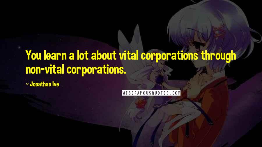 Jonathan Ive Quotes: You learn a lot about vital corporations through non-vital corporations.