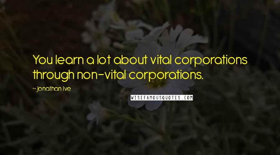 Jonathan Ive Quotes: You learn a lot about vital corporations through non-vital corporations.