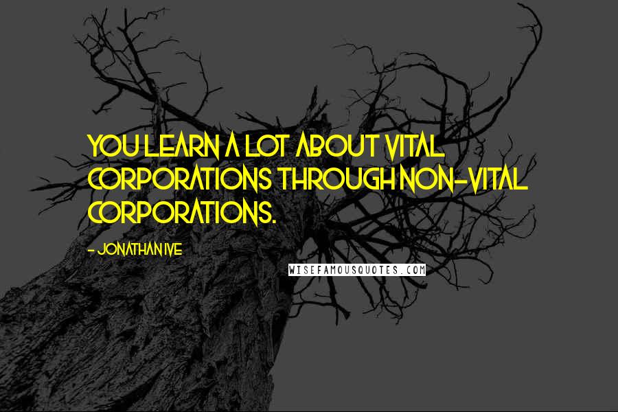 Jonathan Ive Quotes: You learn a lot about vital corporations through non-vital corporations.