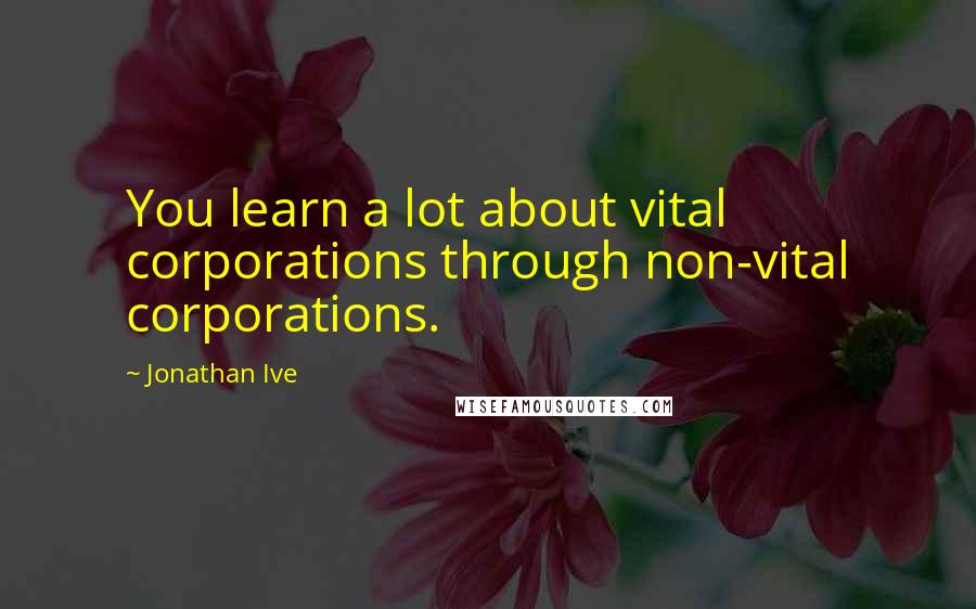 Jonathan Ive Quotes: You learn a lot about vital corporations through non-vital corporations.