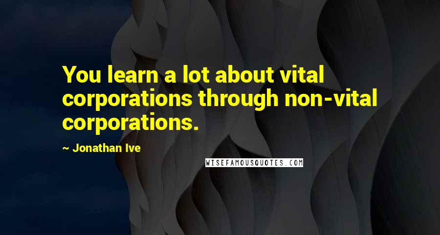 Jonathan Ive Quotes: You learn a lot about vital corporations through non-vital corporations.