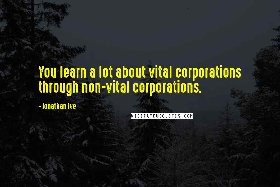 Jonathan Ive Quotes: You learn a lot about vital corporations through non-vital corporations.