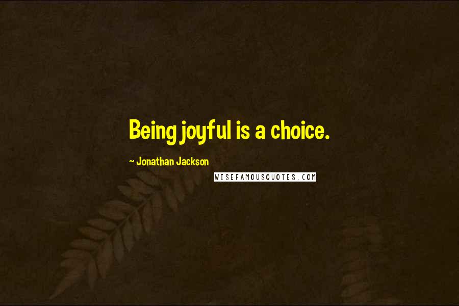 Jonathan Jackson Quotes: Being joyful is a choice.