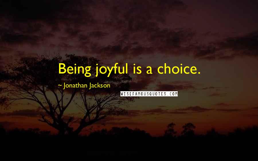 Jonathan Jackson Quotes: Being joyful is a choice.