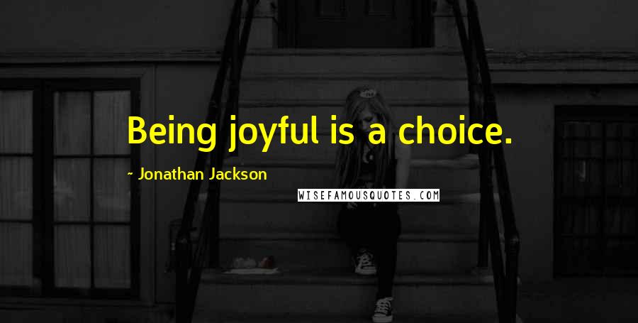 Jonathan Jackson Quotes: Being joyful is a choice.