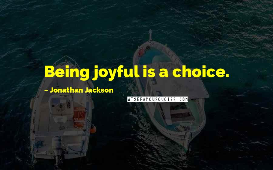 Jonathan Jackson Quotes: Being joyful is a choice.