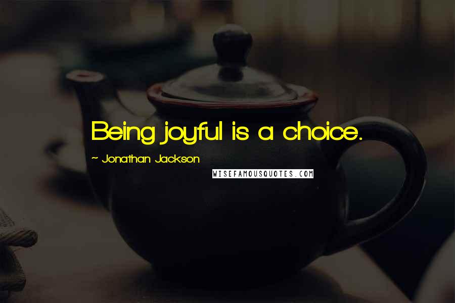 Jonathan Jackson Quotes: Being joyful is a choice.