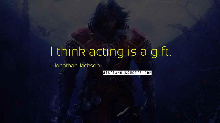 Jonathan Jackson Quotes: I think acting is a gift.