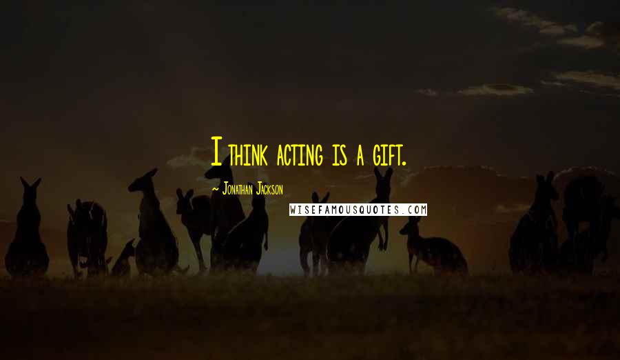 Jonathan Jackson Quotes: I think acting is a gift.