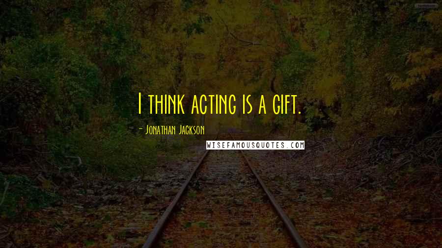 Jonathan Jackson Quotes: I think acting is a gift.