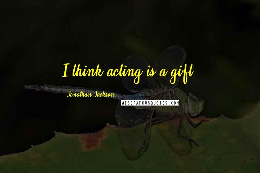 Jonathan Jackson Quotes: I think acting is a gift.