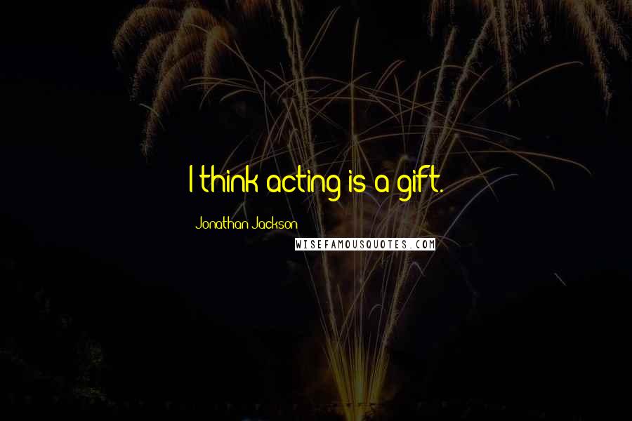 Jonathan Jackson Quotes: I think acting is a gift.