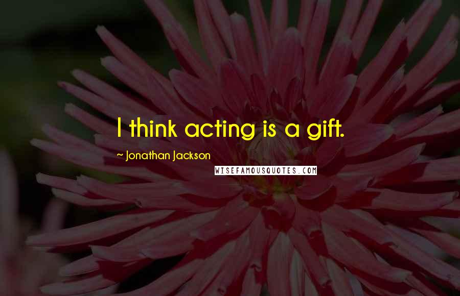 Jonathan Jackson Quotes: I think acting is a gift.