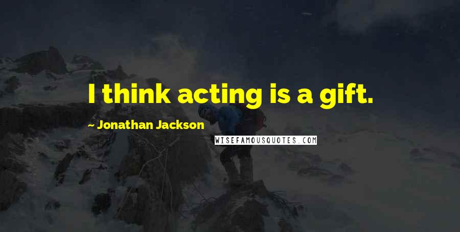 Jonathan Jackson Quotes: I think acting is a gift.