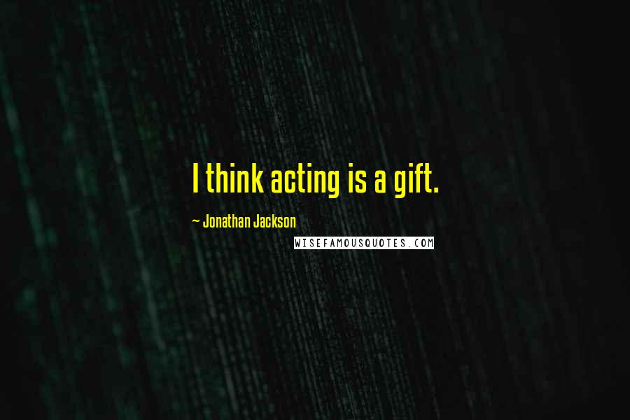 Jonathan Jackson Quotes: I think acting is a gift.