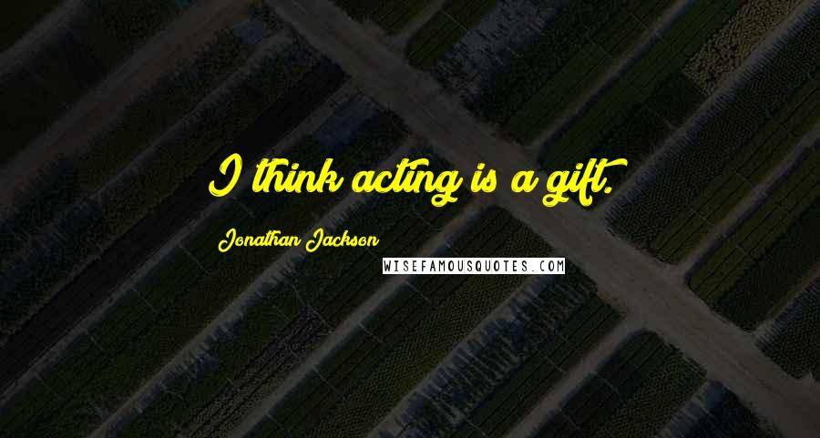 Jonathan Jackson Quotes: I think acting is a gift.
