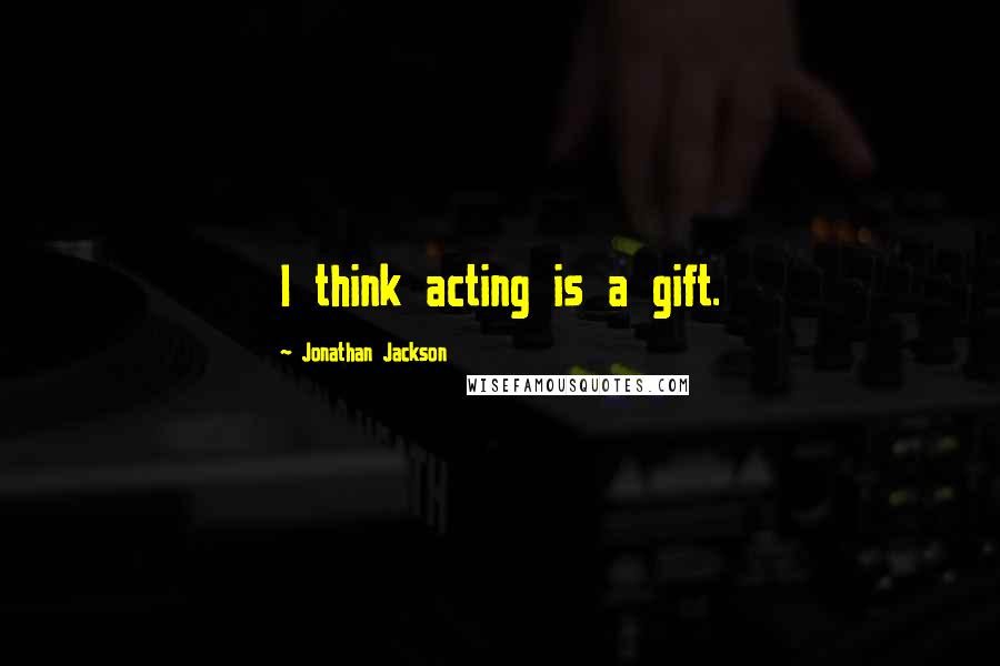 Jonathan Jackson Quotes: I think acting is a gift.