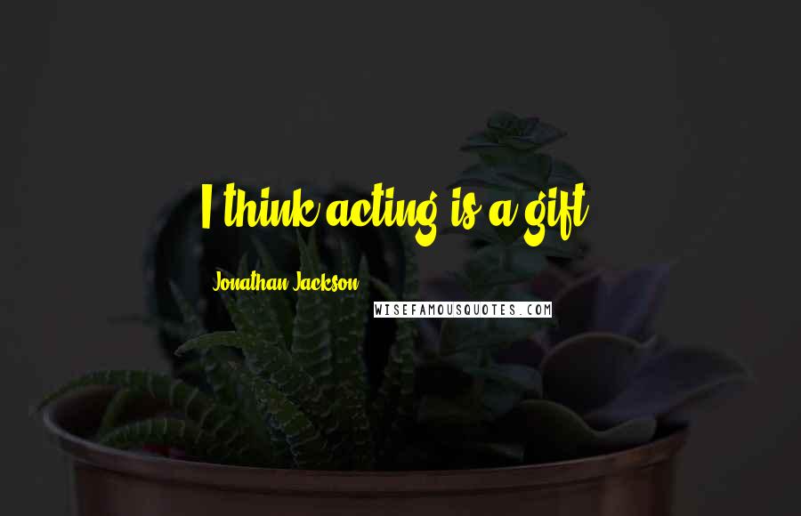 Jonathan Jackson Quotes: I think acting is a gift.