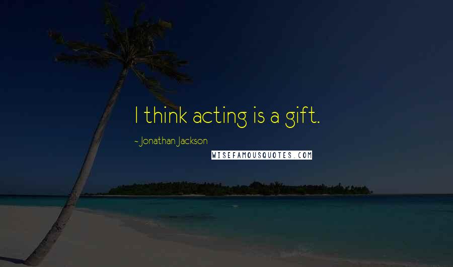 Jonathan Jackson Quotes: I think acting is a gift.