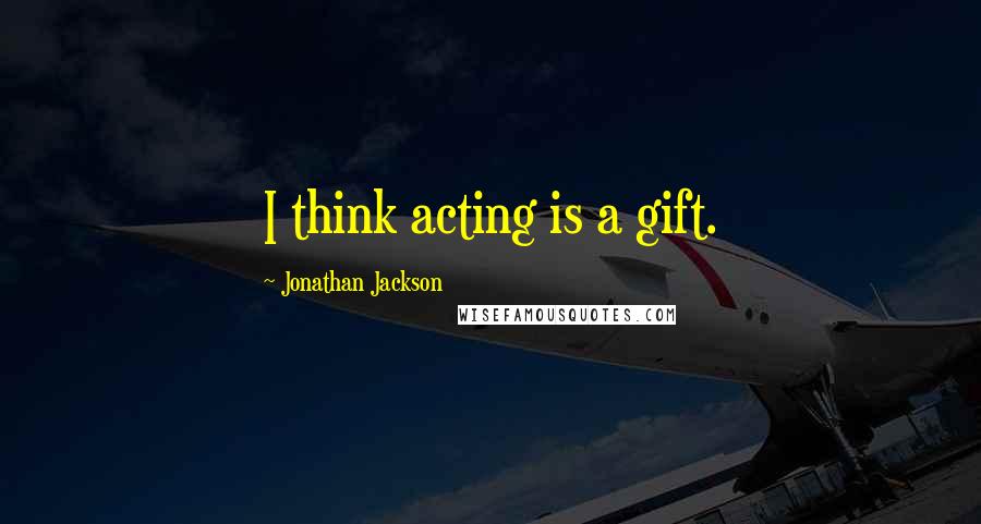 Jonathan Jackson Quotes: I think acting is a gift.