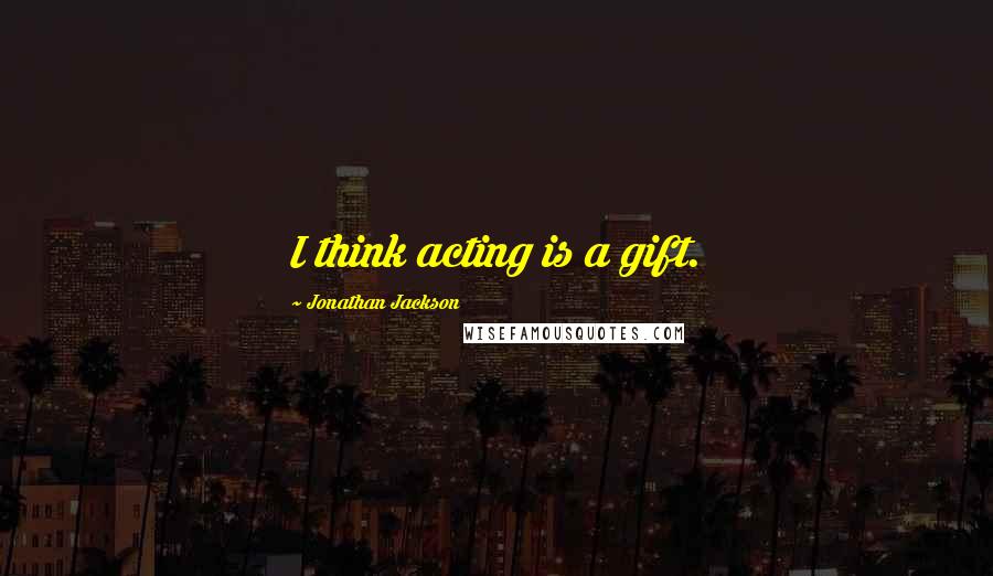 Jonathan Jackson Quotes: I think acting is a gift.