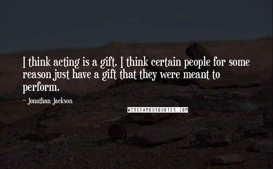 Jonathan Jackson Quotes: I think acting is a gift. I think certain people for some reason just have a gift that they were meant to perform.