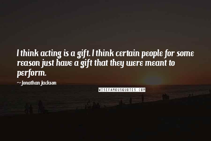 Jonathan Jackson Quotes: I think acting is a gift. I think certain people for some reason just have a gift that they were meant to perform.