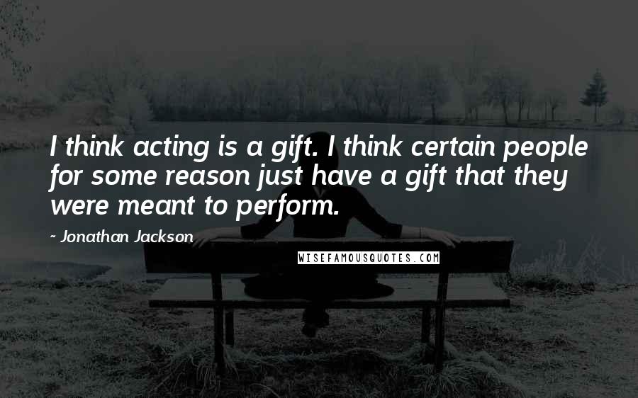 Jonathan Jackson Quotes: I think acting is a gift. I think certain people for some reason just have a gift that they were meant to perform.