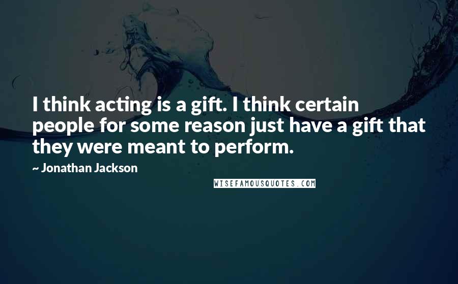 Jonathan Jackson Quotes: I think acting is a gift. I think certain people for some reason just have a gift that they were meant to perform.