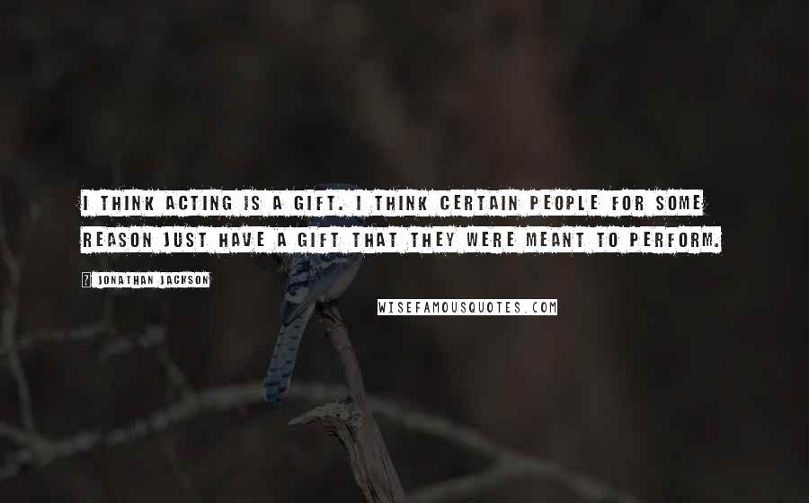 Jonathan Jackson Quotes: I think acting is a gift. I think certain people for some reason just have a gift that they were meant to perform.