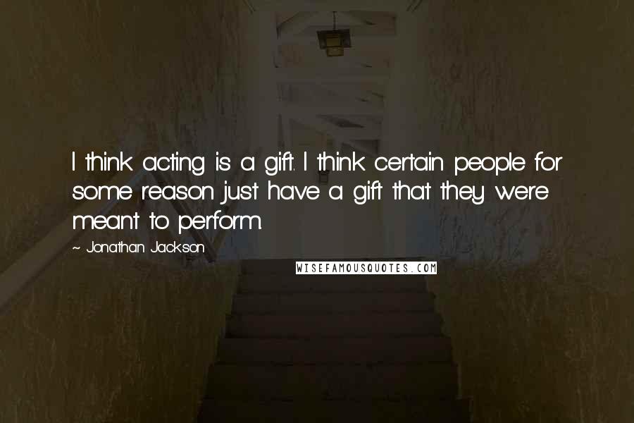 Jonathan Jackson Quotes: I think acting is a gift. I think certain people for some reason just have a gift that they were meant to perform.