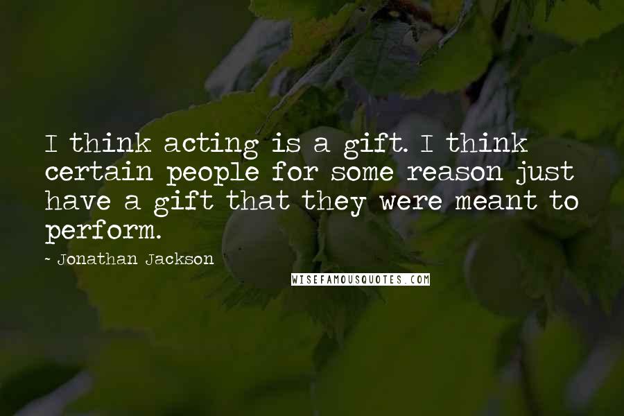 Jonathan Jackson Quotes: I think acting is a gift. I think certain people for some reason just have a gift that they were meant to perform.