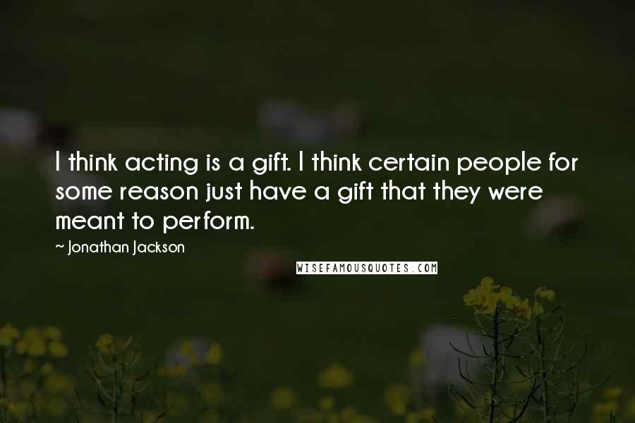 Jonathan Jackson Quotes: I think acting is a gift. I think certain people for some reason just have a gift that they were meant to perform.