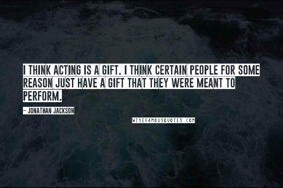 Jonathan Jackson Quotes: I think acting is a gift. I think certain people for some reason just have a gift that they were meant to perform.