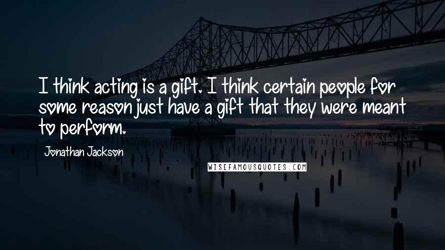 Jonathan Jackson Quotes: I think acting is a gift. I think certain people for some reason just have a gift that they were meant to perform.