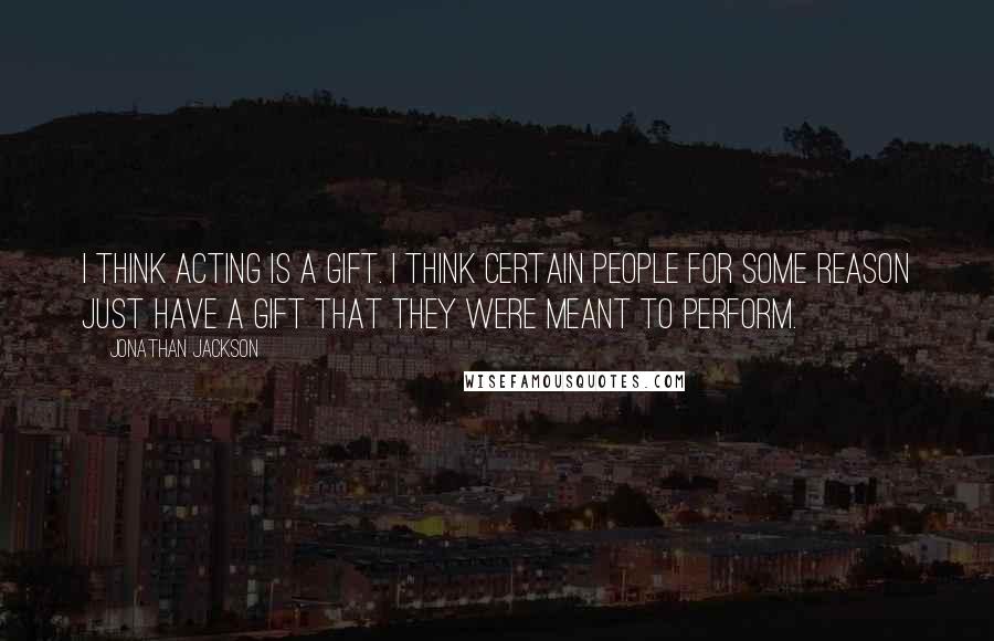 Jonathan Jackson Quotes: I think acting is a gift. I think certain people for some reason just have a gift that they were meant to perform.