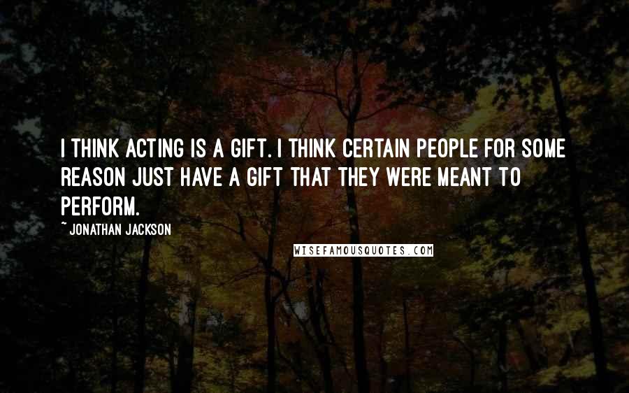 Jonathan Jackson Quotes: I think acting is a gift. I think certain people for some reason just have a gift that they were meant to perform.