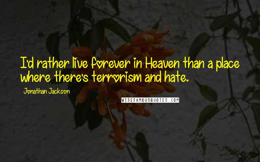 Jonathan Jackson Quotes: I'd rather live forever in Heaven than a place where there's terrorism and hate.