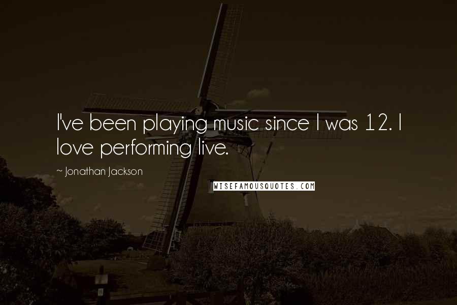 Jonathan Jackson Quotes: I've been playing music since I was 12. I love performing live.