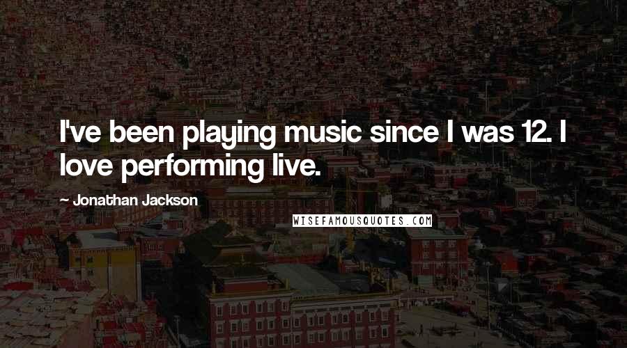 Jonathan Jackson Quotes: I've been playing music since I was 12. I love performing live.