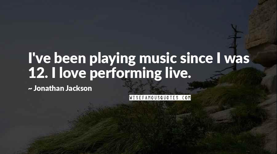 Jonathan Jackson Quotes: I've been playing music since I was 12. I love performing live.